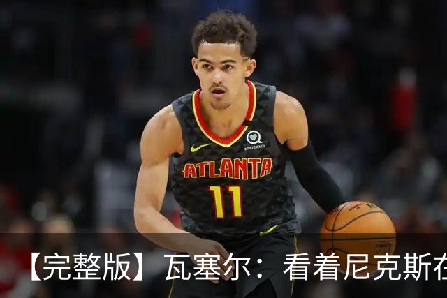 【完整版】瓦塞尔：看着尼克斯在我们的主场狂欢真的很痛苦