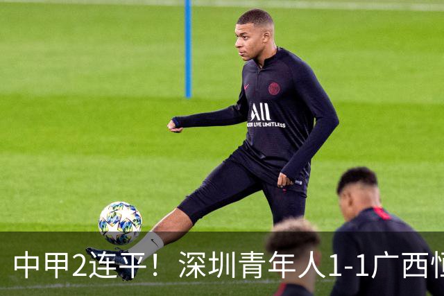 中甲2连平！深圳青年人1-1广西恒宸 深圳让出榜首净胜球劣势暂第2